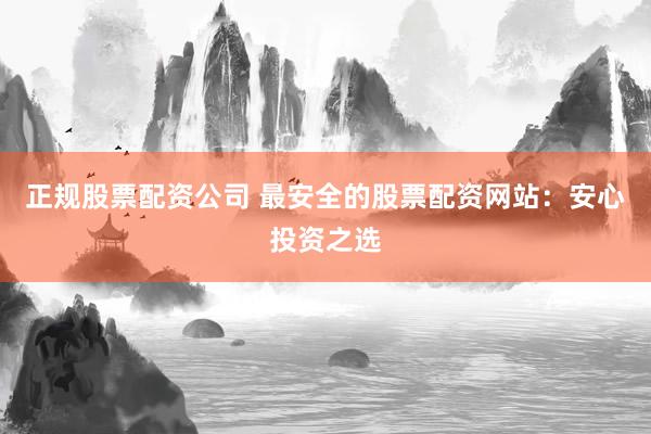 正规股票配资公司 最安全的股票配资网站：安心投资之选