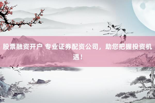 股票融资开户 专业证券配资公司，助您把握投资机遇！