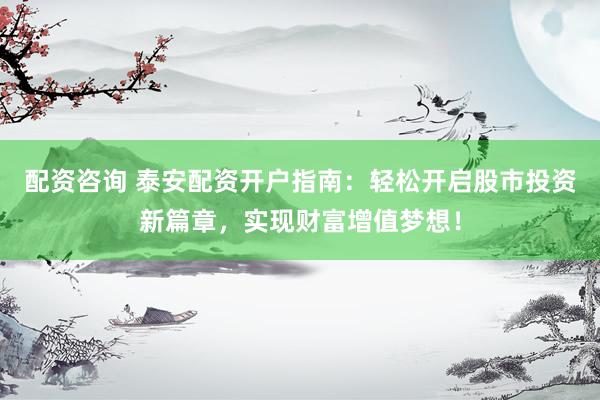 配资咨询 泰安配资开户指南：轻松开启股市投资新篇章，实现财富增值梦想！