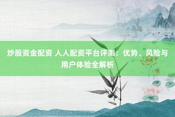 炒股资金配资 人人配资平台评测：优势、风险与用户体验全解析