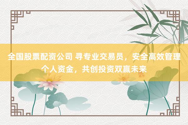 全国股票配资公司 寻专业交易员，安全高效管理个人资金，共创投资双赢未来