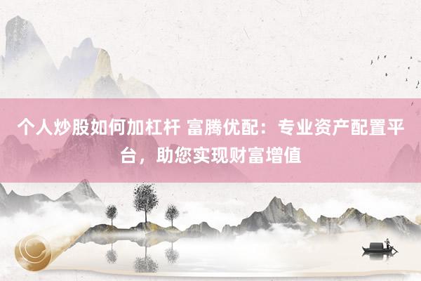 个人炒股如何加杠杆 富腾优配：专业资产配置平台，助您实现财富增值