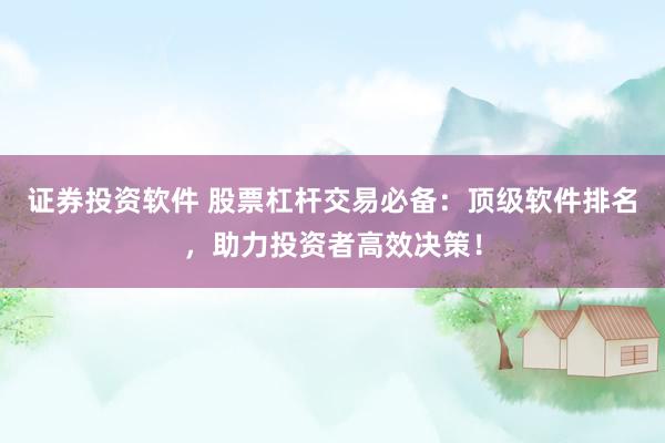 证券投资软件 股票杠杆交易必备：顶级软件排名，助力投资者高效决策！