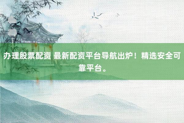 办理股票配资 最新配资平台导航出炉！精选安全可靠平台。