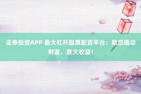 证券投资APP 最大杠杆股票配资平台：助您撬动财富，放大收益！
