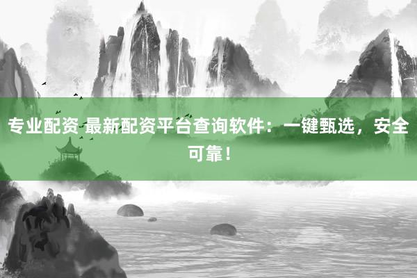 专业配资 最新配资平台查询软件：一键甄选，安全可靠！