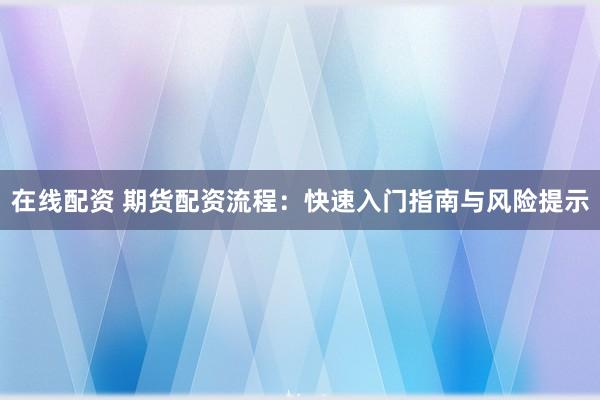 在线配资 期货配资流程：快速入门指南与风险提示