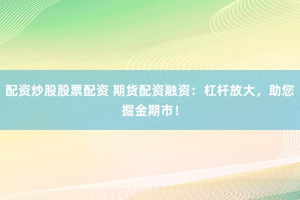 配资炒股股票配资 期货配资融资：杠杆放大，助您掘金期市！