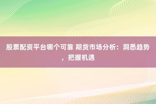 股票配资平台哪个可靠 期货市场分析：洞悉趋势，把握机遇