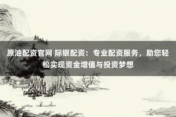 原油配资官网 际银配资：专业配资服务，助您轻松实现资金增值与投资梦想