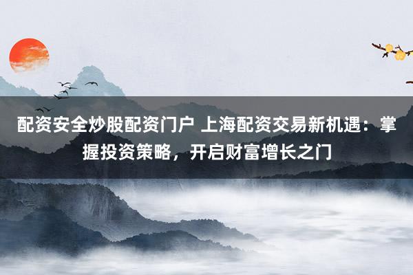 配资安全炒股配资门户 上海配资交易新机遇：掌握投资策略，开启财富增长之门