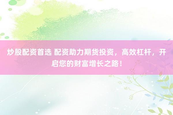 炒股配资首选 配资助力期货投资，高效杠杆，开启您的财富增长之路！