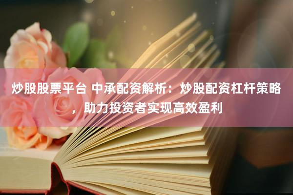 炒股股票平台 中承配资解析：炒股配资杠杆策略，助力投资者实现高效盈利