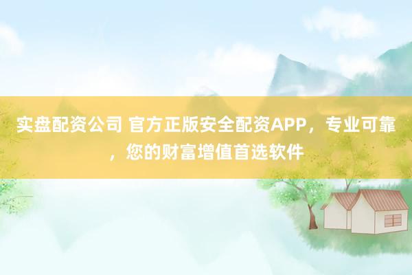 实盘配资公司 官方正版安全配资APP，专业可靠，您的财富增值首选软件