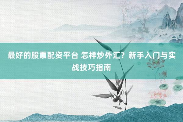 最好的股票配资平台 怎样炒外汇？新手入门与实战技巧指南