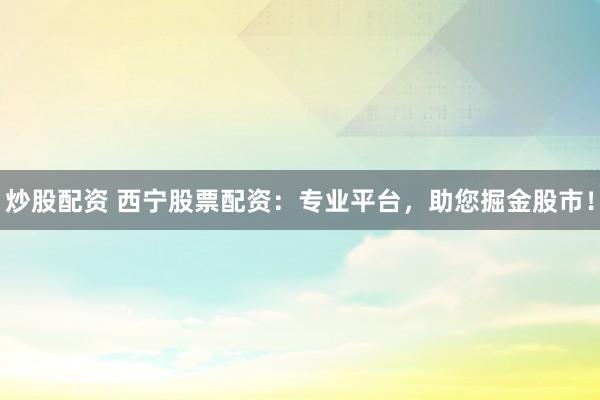 炒股配资 西宁股票配资：专业平台，助您掘金股市！