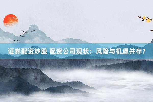 证券配资炒股 配资公司现状：风险与机遇并存？