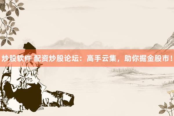炒股软件 配资炒股论坛：高手云集，助你掘金股市！
