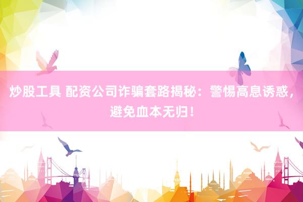 炒股工具 配资公司诈骗套路揭秘：警惕高息诱惑，避免血本无归！