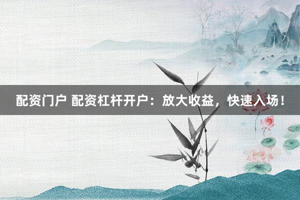 配资门户 配资杠杆开户：放大收益，快速入场！