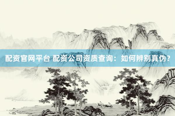 配资官网平台 配资公司资质查询：如何辨别真伪？