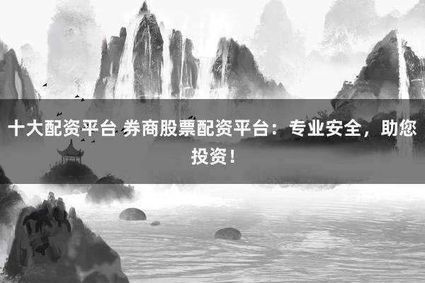 十大配资平台 券商股票配资平台：专业安全，助您投资！