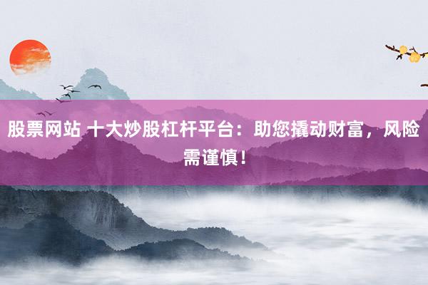 股票网站 十大炒股杠杆平台：助您撬动财富，风险需谨慎！