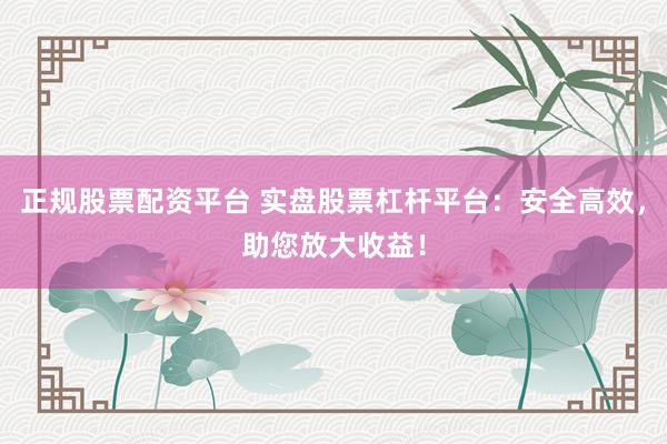 正规股票配资平台 实盘股票杠杆平台：安全高效，助您放大收益！