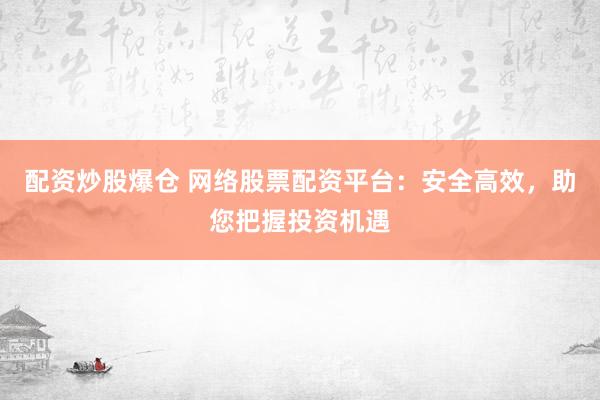 配资炒股爆仓 网络股票配资平台：安全高效，助您把握投资机遇