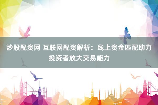 炒股配资网 互联网配资解析：线上资金匹配助力投资者放大交易能力