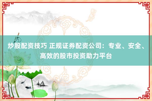 炒股配资技巧 正规证券配资公司：专业、安全、高效的股市投资助力平台