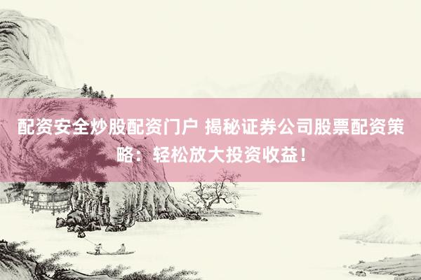 配资安全炒股配资门户 揭秘证券公司股票配资策略：轻松放大投资收益！