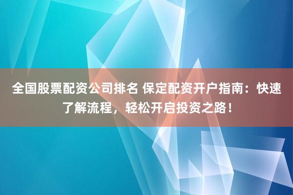 全国股票配资公司排名 保定配资开户指南：快速了解流程，轻松开启投资之路！