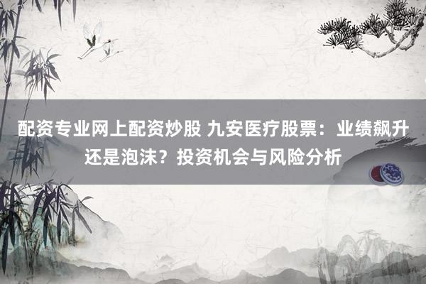 配资专业网上配资炒股 九安医疗股票：业绩飙升还是泡沫？投资机会与风险分析