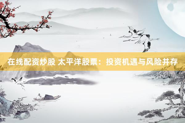 在线配资炒股 太平洋股票：投资机遇与风险并存
