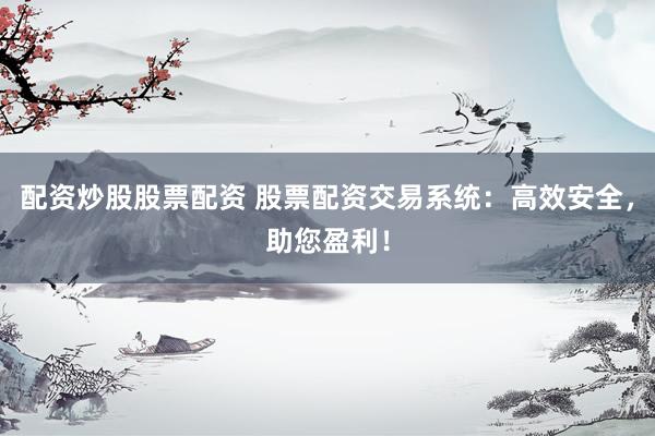 配资炒股股票配资 股票配资交易系统：高效安全，助您盈利！