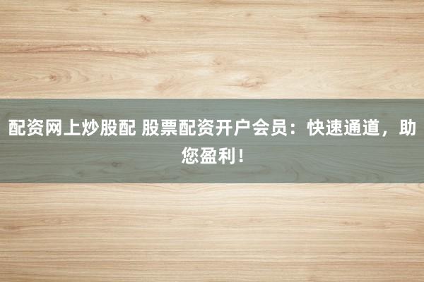 配资网上炒股配 股票配资开户会员：快速通道，助您盈利！