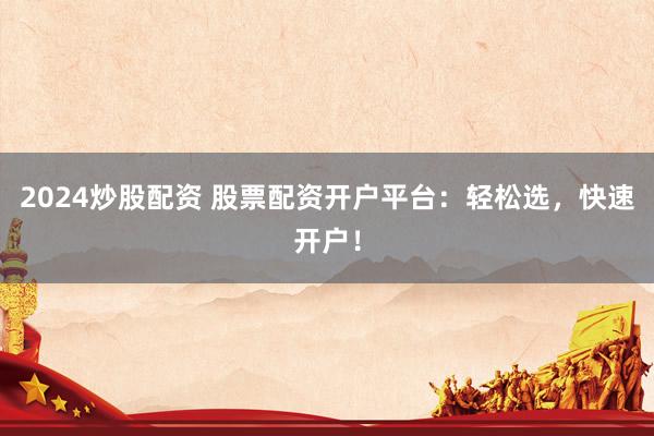 2024炒股配资 股票配资开户平台：轻松选，快速开户！
