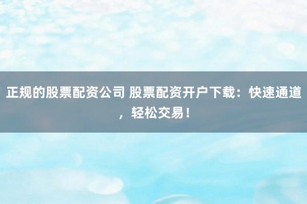正规的股票配资公司 股票配资开户下载：快速通道，轻松交易！