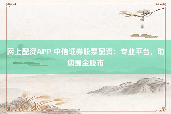 网上配资APP 中信证券股票配资：专业平台，助您掘金股市