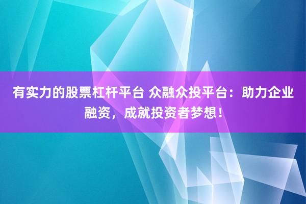 有实力的股票杠杆平台 众融众投平台：助力企业融资，成就投资者梦想！