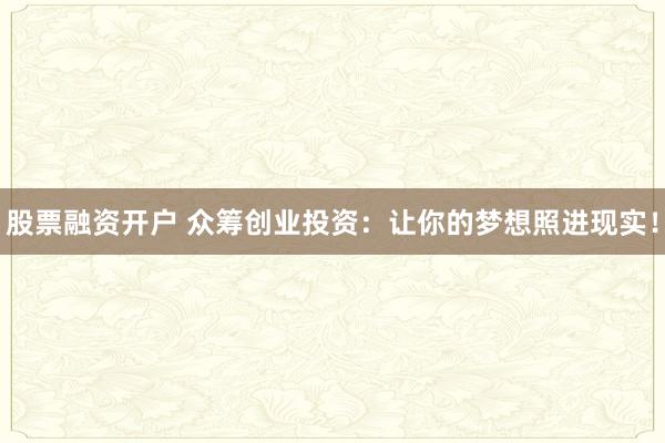 股票融资开户 众筹创业投资：让你的梦想照进现实！