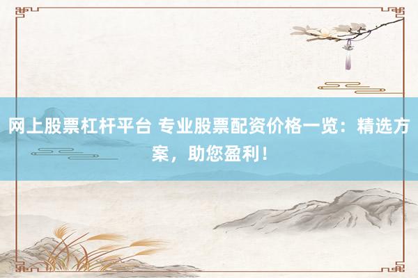 网上股票杠杆平台 专业股票配资价格一览：精选方案，助您盈利！
