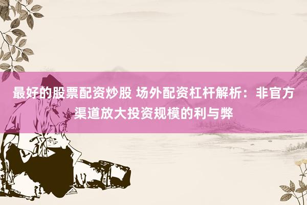 最好的股票配资炒股 场外配资杠杆解析：非官方渠道放大投资规模的利与弊
