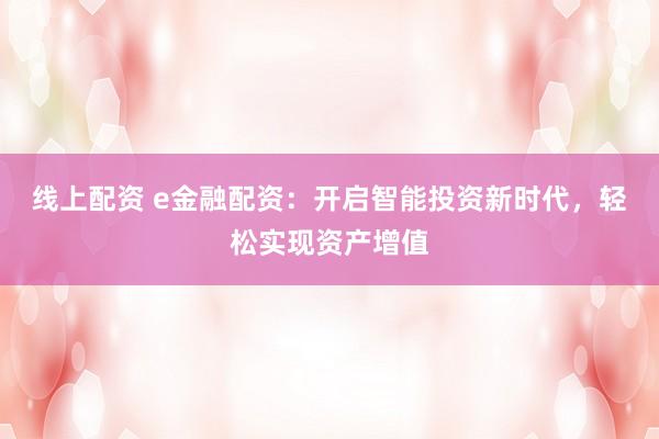 线上配资 e金融配资：开启智能投资新时代，轻松实现资产增值