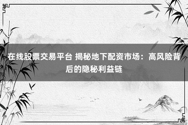 在线股票交易平台 揭秘地下配资市场：高风险背后的隐秘利益链