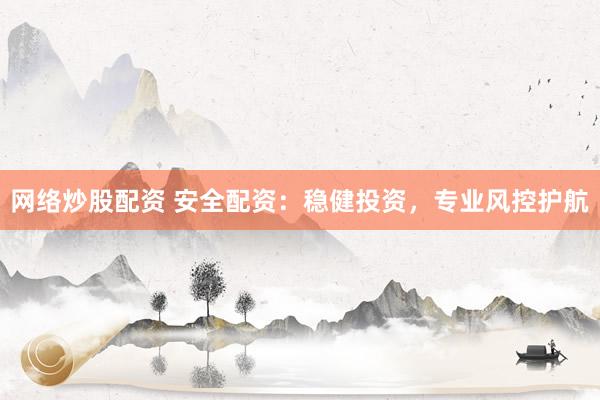 网络炒股配资 安全配资：稳健投资，专业风控护航