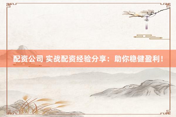配资公司 实战配资经验分享：助你稳健盈利！