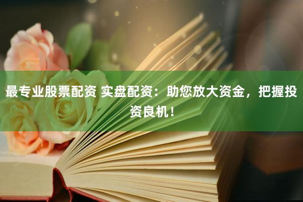 最专业股票配资 实盘配资：助您放大资金，把握投资良机！