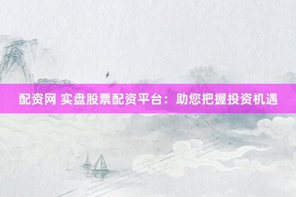 配资网 实盘股票配资平台：助您把握投资机遇